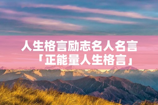人生格言励志名人名言「正能量人生格言」