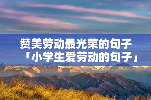 赞美劳动最光荣的句子「小学生爱劳动的句子」