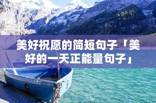 美好祝愿的简短句子「美好的一天正能量句子」