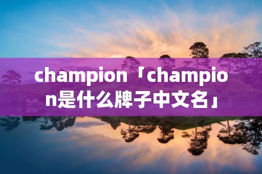 champion「champion是什么牌子中文名」 champion「champion是什么牌子中文名」
