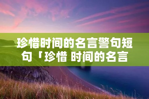 珍惜时间的名言警句短句「珍惜 时间的名言警句」