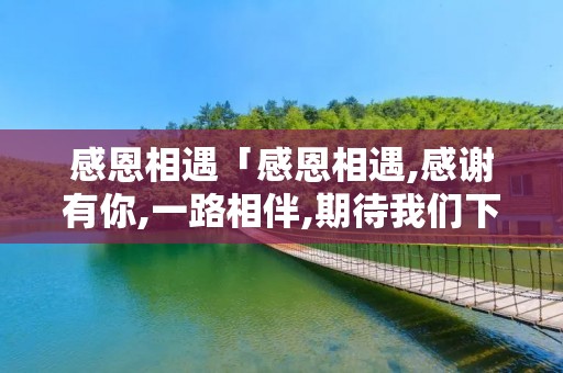 感恩相遇「感恩相遇,感谢有你,一路相伴,期待我们下一个纪念日」 感恩相遇「感恩相遇,感谢有你,一路相伴,期待我们下一个纪念日」