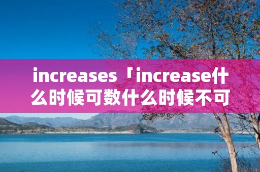 increases「increase什么时候可数什么时候不可数」