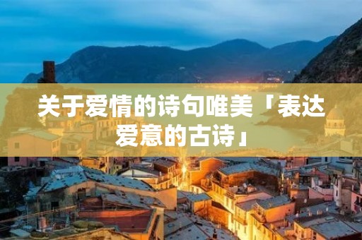 关于爱情的诗句唯美「表达爱意的古诗」 关于爱情的诗句唯美「表达爱意的古诗」