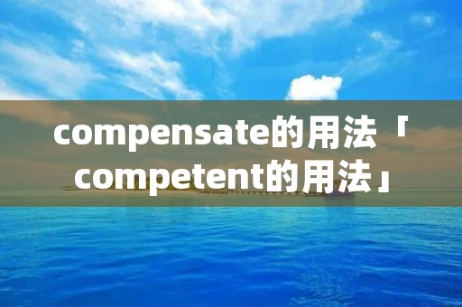 compensate的用法「competent的用法」 compensate的用法「competent的用法」