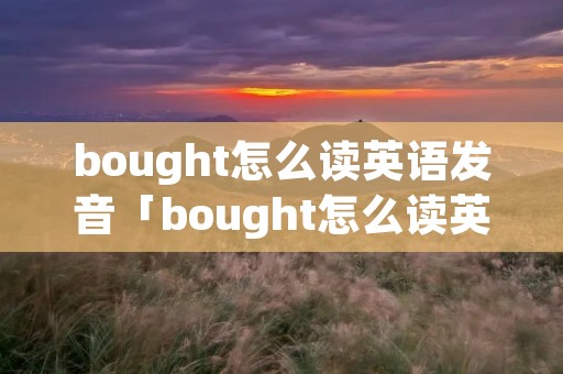 bought怎么读英语发音「bought怎么读英文发音」 bought怎么读英语发音「bought怎么读英文发音」
