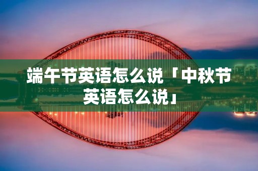 端午节英语怎么说「中秋节英语怎么说」