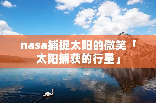 nasa捕捉太阳的微笑「太阳捕获的行星」