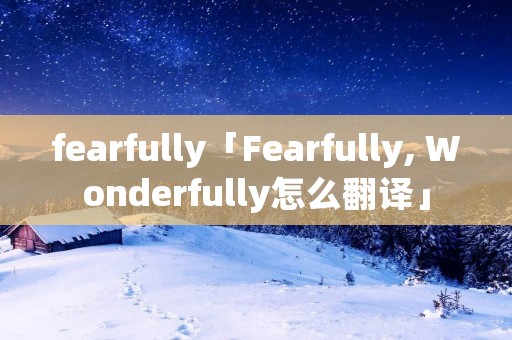 fearfully「Fearfully, Wonderfully怎么翻译」