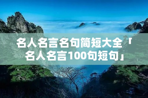 名人名言名句简短大全「名人名言100句短句」