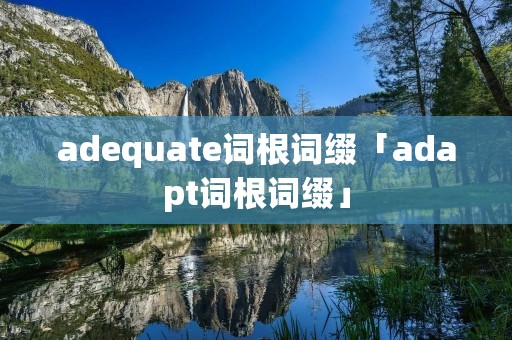 adequate词根词缀「adapt词根词缀」 adequate词根词缀「adapt词根词缀」