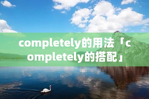 completely的用法「completely的搭配」 completely的用法「completely的搭配」