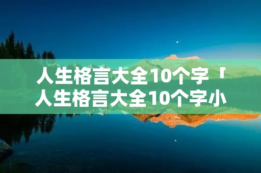 人生格言大全10个字「人生格言大全10个字小学生」
