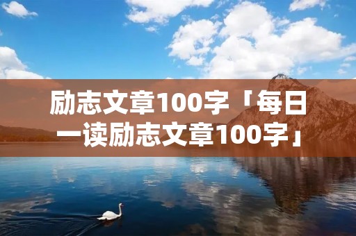 励志文章100字「每日一读励志文章100字」