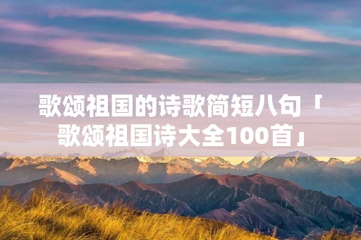 歌颂祖国的诗歌简短八句「歌颂祖国诗大全100首」