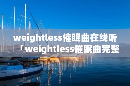 weightless催眠曲在线听「weightless催眠曲完整版在线」 weightless催眠曲在线听「weightless催眠曲完整版在线」