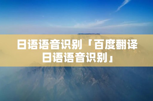 日语语音识别「百度翻译日语语音识别」