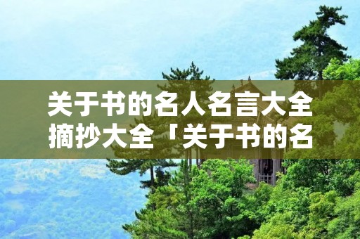 关于书的名人名言大全摘抄大全「关于书的名人名言大全经典励志」 关于书的名人名言大全摘抄大全「关于书的名人名言大全经典励志」