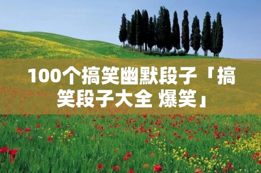 100个搞笑幽默段子「搞笑段子大全 爆笑」 100个搞笑幽默段子「搞笑段子大全 爆笑」