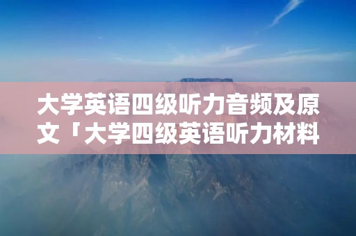 大学英语四级听力音频及原文「大学四级英语听力材料带原文」