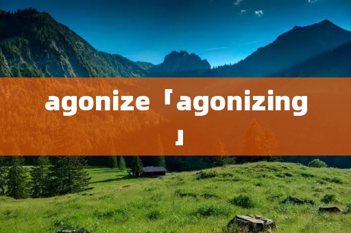 agonize「agonizing」