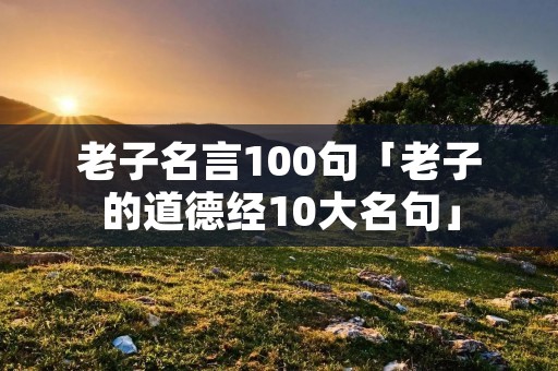 老子名言100句「老子的道德经10大名句」