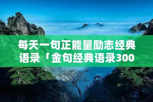 每天一句正能量励志经典语录「金句经典语录300句」