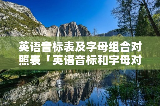 英语音标表及字母组合对照表「英语音标和字母对照表」
