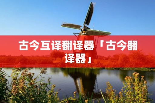 古今互译翻译器「古今翻译器」