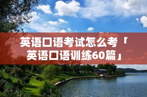 英语口语考试怎么考「英语口语训练60篇」