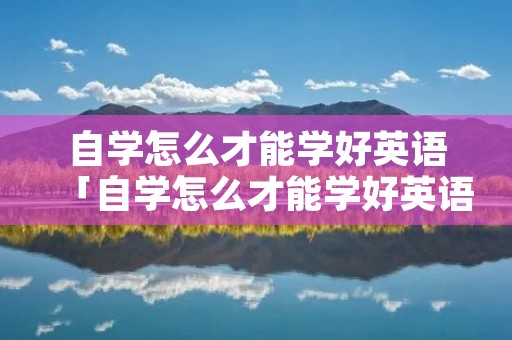 自学怎么才能学好英语「自学怎么才能学好英语呢」 自学怎么才能学好英语「自学怎么才能学好英语呢」