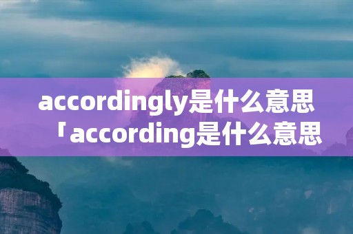 accordingly是什么意思「according是什么意思翻译」