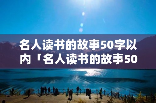 名人读书的故事50字以内「名人读书的故事50字以内加上感悟」