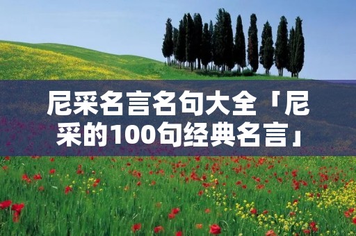 尼采名言名句大全「尼采的100句经典名言」