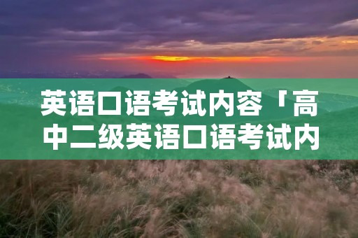 英语口语考试内容「高中二级英语口语考试内容」
