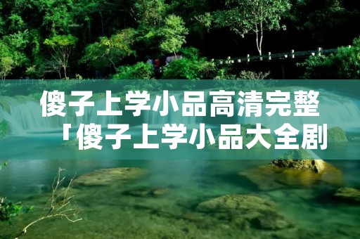 傻子上学小品高清完整「傻子上学小品大全剧本幽默大全」