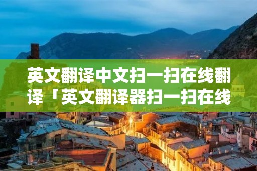 英文翻译中文扫一扫在线翻译「英文翻译器扫一扫在线翻译」 英文翻译中文扫一扫在线翻译「英文翻译器扫一扫在线翻译」
