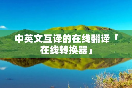 中英文互译的在线翻译「在线转换器」