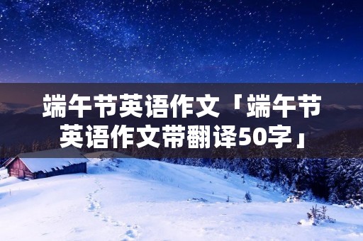 端午节英语作文「端午节英语作文带翻译50字」