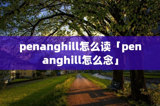 penanghill怎么读「penanghill怎么念」