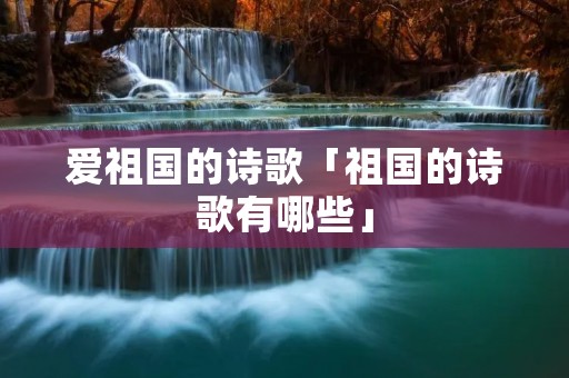 爱祖国的诗歌「祖国的诗歌有哪些」