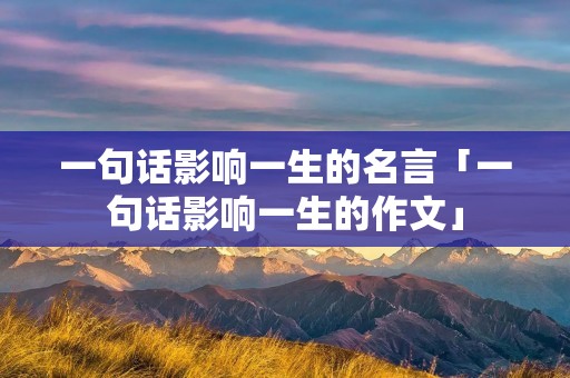 一句话影响一生的名言「一句话影响一生的作文」