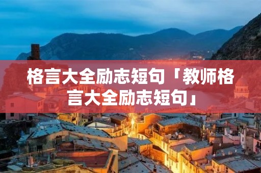 格言大全励志短句「教师格言大全励志短句」