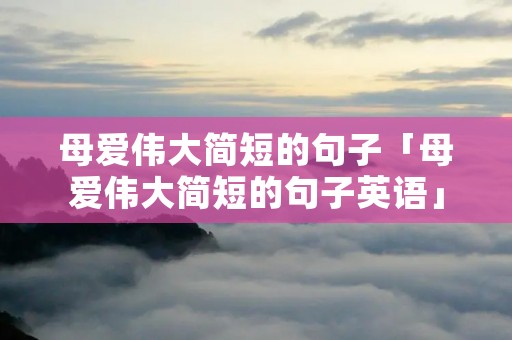 母爱伟大简短的句子「母爱伟大简短的句子英语」 母爱伟大简短的句子「母爱伟大简短的句子英语」