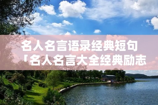 名人名言语录经典短句「名人名言大全经典励志短句」 名人名言语录经典短句「名人名言大全经典励志短句」