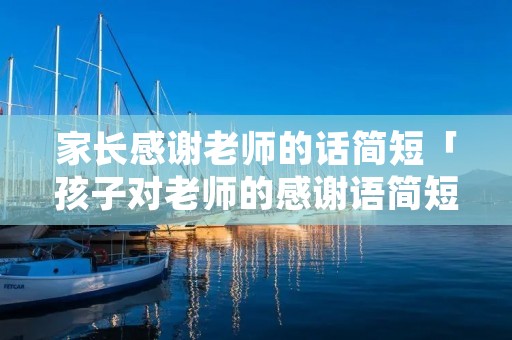 家长感谢老师的话简短「孩子对老师的感谢语简短的」
