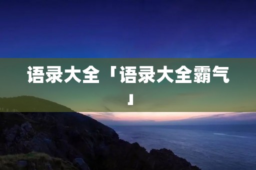 语录大全「语录大全霸气」 语录大全「语录大全霸气」