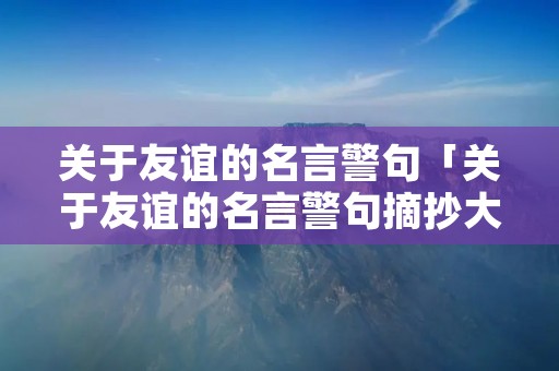 关于友谊的名言警句「关于友谊的名言警句摘抄大全」