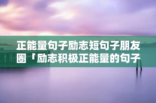 正能量句子励志短句子朋友圈「励志积极正能量的句子」