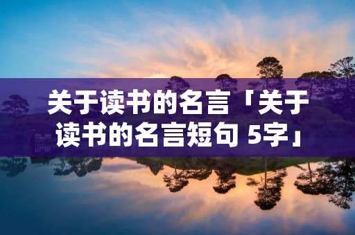 关于读书的名言「关于读书的名言短句 5字」 关于读书的名言「关于读书的名言短句 5字」